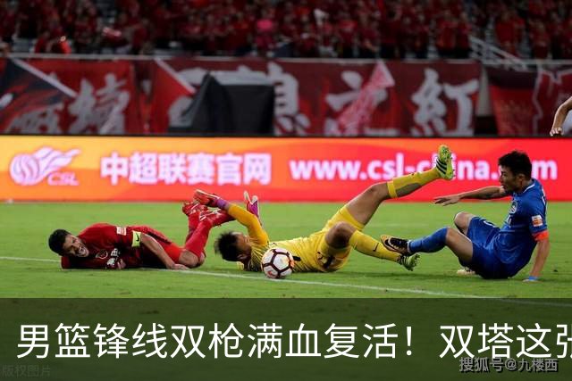 男篮锋线双枪满血复活！双塔这张底牌让中国男篮赛前收获关键利好，赢球稳了